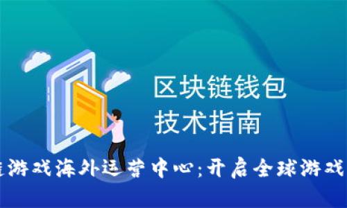 区块链游戏海外运营中心：开启全球游戏新纪元