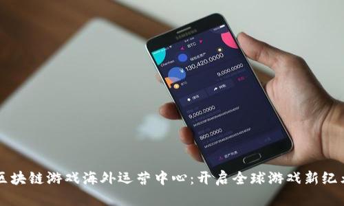 区块链游戏海外运营中心：开启全球游戏新纪元