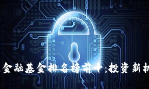 2023年区块链金融基金排名榜前十：投资新机会与未来趋势