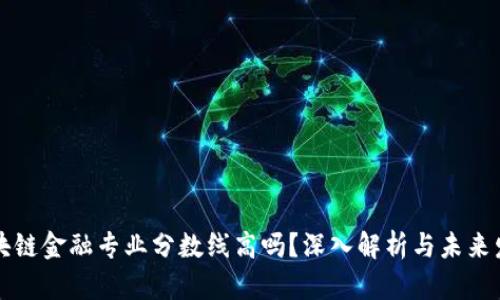 区块链金融专业分数线高吗？深入解析与未来发展