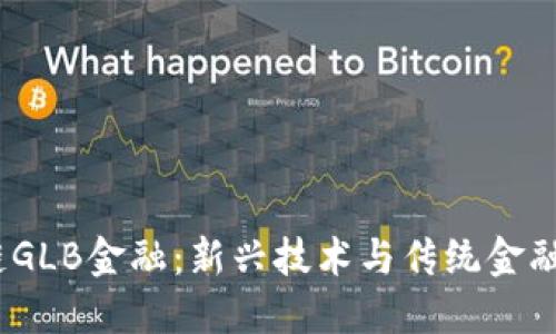  西安区块链GLB金融：新兴技术与传统金融的完美结合
