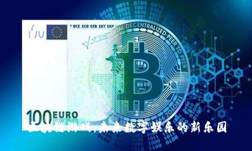 区块链游戏：未来数字娱乐的新乐园
