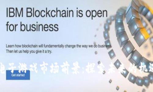区块链电子游戏市场前景：探索未来的机遇与挑战