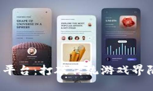 创新区块链游戏平台：打破传统游戏界限，重塑游戏体验