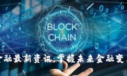 区块链金融最新资讯：掌握未来金融变革的关键