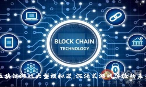 区块链游戏大型模拟器：沉浸式游戏体验的未来