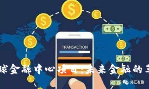 区块链全球金融中心项目：未来金融的革命性转型