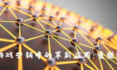 区块链技术在游戏营销中的革新应用：重塑游戏行业的未来