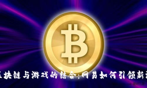 :
探索区块链与游戏的结合：网易如何引领新游潮流