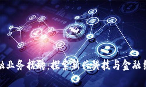 广州区块链金融业务招聘：探索新兴科技与金融结合的职场机遇
