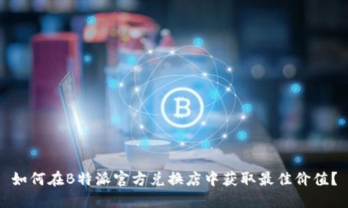 如何在B特派官方兑换店中获取最佳价值？