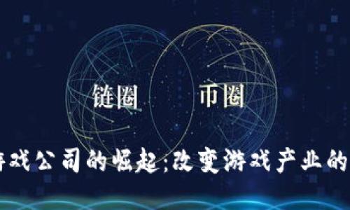 区块链游戏公司的崛起：改变游戏产业的创新力量