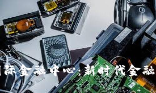 区块链国际金融中心：新时代金融的引领者