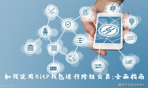 如何使用BitP钱包进行跨链交易：全面指南