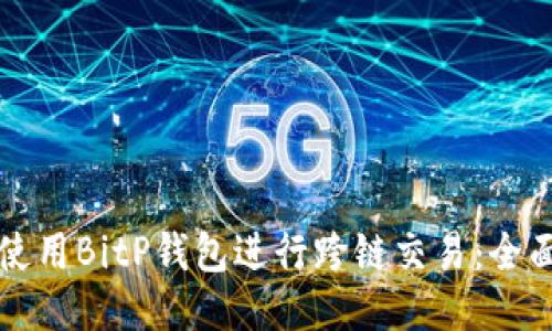 如何使用BitP钱包进行跨链交易：全面指南