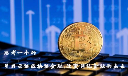 思考一个的

星贝云链区块链金融：改变传统金融的未来