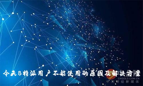 今天B特派用户不能使用的原因及解决方案