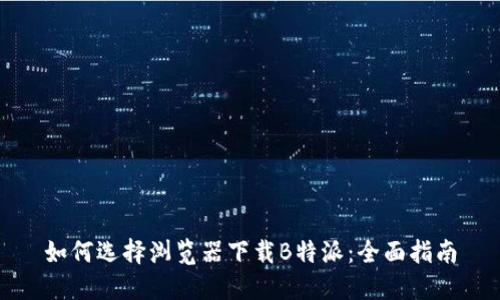 如何选择浏览器下载B特派：全面指南