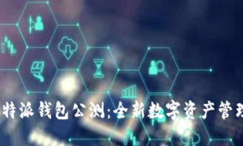 揭秘b特派钱包公测：全新数字资产管理体验