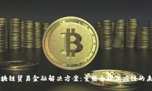 区块链贸易金融解决方案：重塑全球供应链的未来