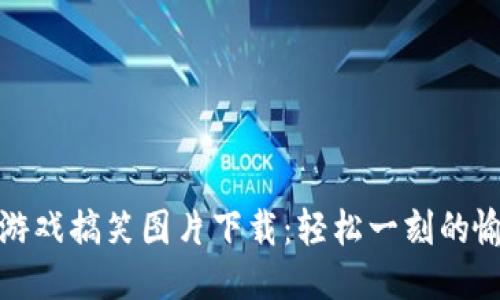 区块链游戏搞笑图片下载：轻松一刻的愉快体验