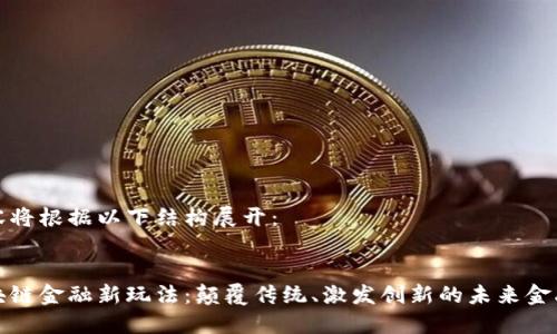 内容将根据以下结构展开：

 
区块链金融新玩法：颠覆传统、激发创新的未来金融}}