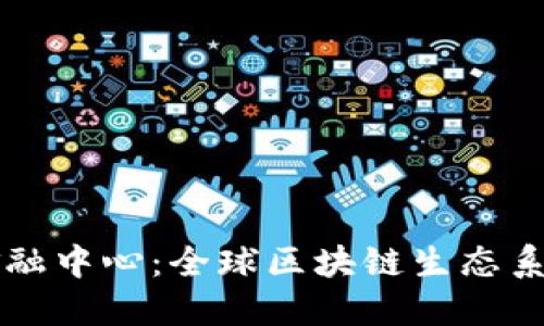 区块链三大金融中心：全球区块链生态系统的核心地带