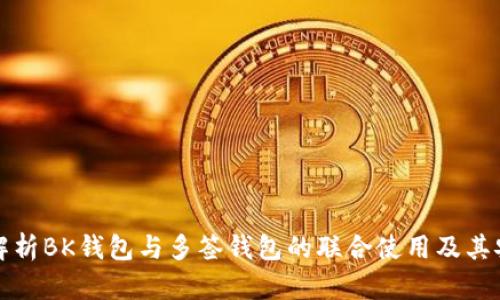 深入解析BK钱包与多签钱包的联合使用及其安全性