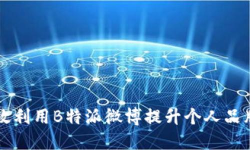 如何高效利用B特派微博提升个人品牌影响力