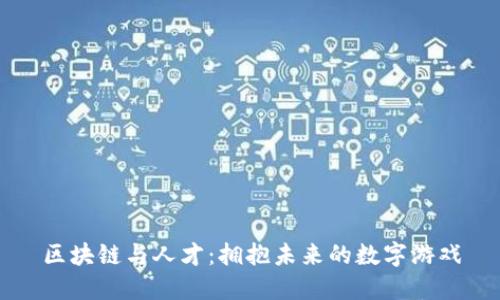 区块链与人才：拥抱未来的数字游戏