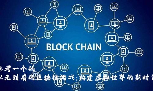 思考一个的  
从无到有的区块链游戏：构建虚拟世界的新时代