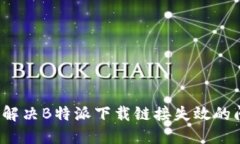 如何解决B特派下载链接失效的问题？