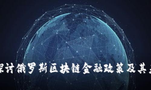: 深入探讨俄罗斯区块链金融政策及其未来发展