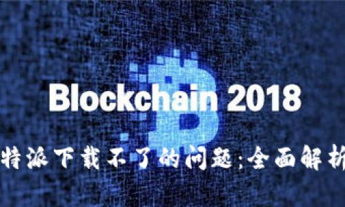 如何解决比特派下载不了的问题：全面解析与解决方案