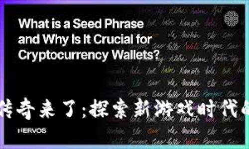 区块链游戏传奇来了：探索新游戏时代的崛起与未来