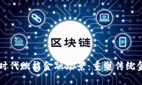 区块链新时代赋能金融场景：重塑传统金融的未来