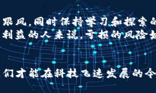 区块链游戏会亏钱吗？揭秘其中的风险与机遇  

区块链游戏, 投资风险, 数字资产, NFT, 游戏经济/guanjianci  

引言  
当今社会中，区块链游戏（Blockchain Games）正如火如荼地发展，它们不仅吸引了大量玩家，也引起了投资者的关注。在这股区块链热潮中，很多人抱着希望与梦想，投入时间和金钱。然而，随着市场的变化和波动，我们不禁要问，区块链游戏究竟会给我们带来盈利，还是让我们陷入亏损的深渊？  

区块链游戏的兴起  
区块链游戏是一种基于区块链技术的在线游戏，与传统游戏不同，它们通过去中心化的方式，使每个玩家都能真正拥有游戏内的资产。这种创新的模式使得玩家不仅仅是消耗者，同时也可以是参与者，甚至是创造者。比如，著名的Axie Infinity和可互换非同质化代币（NFT）资产如CryptoKitties，都吸引了大量投资者以期获得丰厚的回报。  

投资区块链游戏的潜在收益  
从某种程度上来看，区块链游戏在短期内能够带来可观的收益。许多玩家借助区块链技术，通过游戏内的虚拟资产买卖赚取丰厚的利润。例如，有人通过在游戏中获得稀有的NFT物品，再将其高价出售，实现了资产增值。  
另外，区块链游戏的经济系统是透明的，所有的交易记录都会在区块链上进行公开。这使得玩家能够清晰地看到自己的资产流动情况。此外，一些游戏提供了质押（Staking）和分红机制，让玩家在享受游戏乐趣的同时，又能获得额外的收益。  

区块链游戏的风险所在  
然而，正如任何投资一样，区块链游戏也存在着资金亏损的风险。不可忽视的是，市场的波动性非常大，虚拟资产的价值可能因为外部因素而迅速下滑。尤其是在牛市和熊市之间的转换期，许多投资者可能会因为追逐失去理智，导致大量亏损。  
此外，区块链游戏的安全性也是一个令人担忧的问题。虽然区块链技术本身是安全的，但某些游戏可能存在智能合约漏洞或欺诈行为，导致玩家的资产被盗。因此，在选择参与区块链游戏时，玩家需要对项目背景进行充分调研，以避免潜在的风险。  

选择可靠的区块链游戏  
那么，如何才能在这些风险之中寻找到利润呢？首先，选择一个靠谱的区块链游戏是关键。建议优先选择那些成功推出的项目，且具备良好的社区支持和强大的开发团队。此外，可以关注游戏的活跃用户情况以及全球范围内的市场表现。了解项目的安排、进展情况以及未来规划，都是判断其可行性的参考。  
其次，务必设定一个合理的投资预算。考虑到市场的不确定性，不要将所有的资金都投入到一个游戏中，分散投资能够有效降低整体风险。合理的投资策略不仅能够保护自己的资金，还能够在机会来临时迅速把握。  

参与社区，获取最新信息  
另外，参与相关的社区活动也是十分必要的。在区块链游戏相关的论坛以及社群中，可以获得最新的信息和动态。与其他玩家交流经验和感受，这不仅可以帮助你更好地理解游戏，也可能为后续投资决策提供重要的参考。利用社交媒体追踪行业趋势，洞悉市场走向，及时调整自己的投资策略，是赢得比赛的重要一环。  

总结：理性投资，适度参与  
总的来说，区块链游戏既有机遇，也有风险。想要在享受游戏乐趣的同时获得盈利，玩家需要具备一定的投资知识和市场判断力。理性看待区块链游戏，不盲目跟风，同时保持学习和探索的态度，才能在这个不断变化的虚拟世界中，乘风破浪，和其他玩家一起同行。  
所以，区块链游戏会亏钱吗？答案并非简单的“是”或“否”。对于理性投资者来说，区块链游戏不仅是一次机遇，更是一次对自身能力的考验。而对那些盲目追逐利益的人来说，亏损的风险始终都在。因此，只有深入了解，才能在这片崭新的虚拟大陆上找到属于自己的道路。  

### 结尾
我们希望通过这篇文章，能够帮助你更好地理解区块链游戏的魅力和潜在风险。在这条探求财富与乐趣的道路上，既要谨慎前行，也要敢于探索。只有这样，我们才能在科技飞速发展的今天，真正享受游戏带来的无穷乐趣和可能性。  