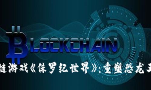 探索区块链游戏《侏罗纪世界》：重塑恐龙王国的未来