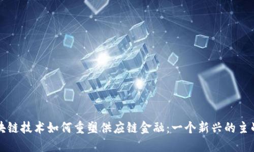 区块链技术如何重塑供应链金融：一个新兴的主战场