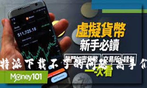 如何解决比特派下载不了的问题：高手们的经验分享