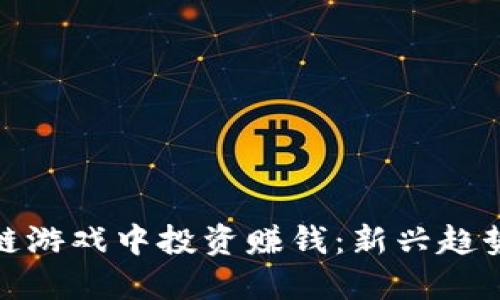 如何在区块链游戏中投资赚钱：新兴趋势与实用策略