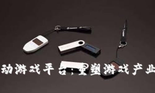 区块链驱动游戏平台：重塑游戏产业的新动能