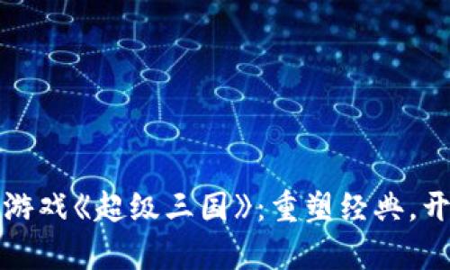 探索区块链游戏《超级三国》：重塑经典，开启全新玩法