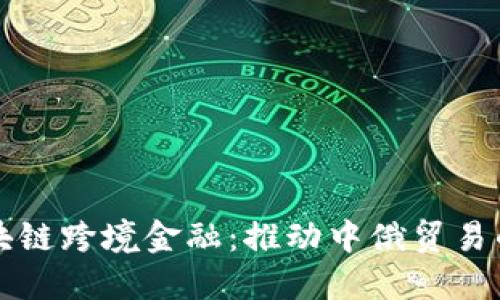 黑河区块链跨境金融：推动中俄贸易的新机遇