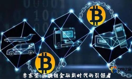 
李东荣：区块链金融新时代的引领者