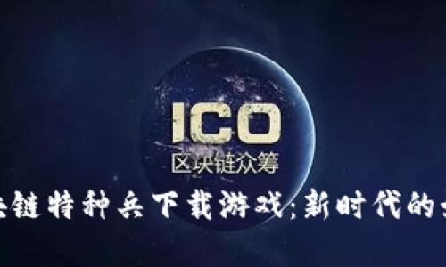 探索区块链特种兵下载游戏：新时代的娱乐传奇