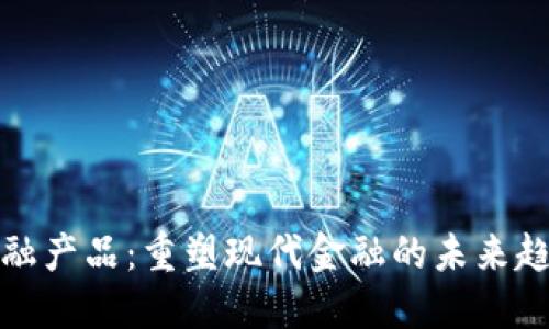 区块链金融产品：重塑现代金融的未来趋势与机遇