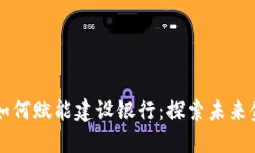 区块链金融如何赋能建设银行：探索未来金融的新形态