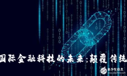 区块链与国际金融科技的未来：颠覆传统，重塑经济