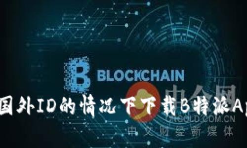 如何在没有国外ID的情况下下载B特派App？最全攻略